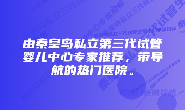 由秦皇岛私立第三代试管婴儿中心专家推荐，带导航的热门医院。