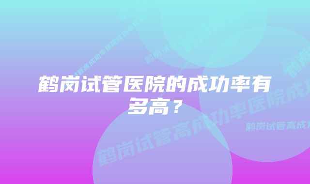 鹤岗试管医院的成功率有多高？