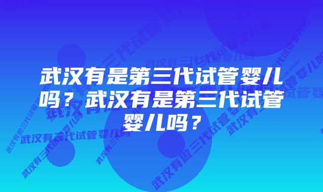 武汉有是第三代试管婴儿吗？武汉有是第三代试管婴儿吗？