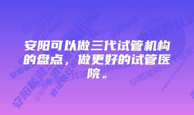 安阳可以做三代试管机构的盘点，做更好的试管医院。