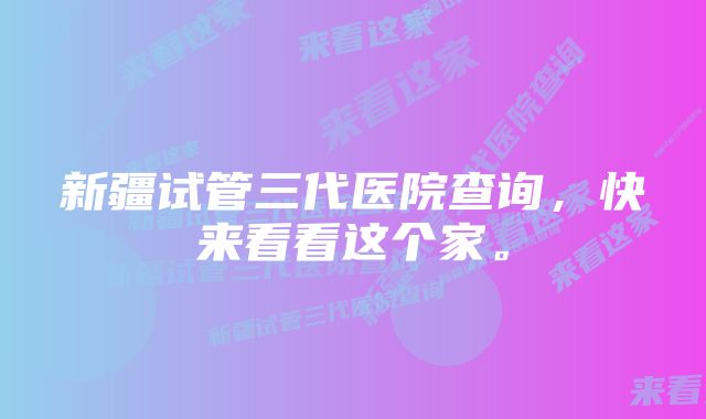 新疆试管三代医院查询，快来看看这个家。