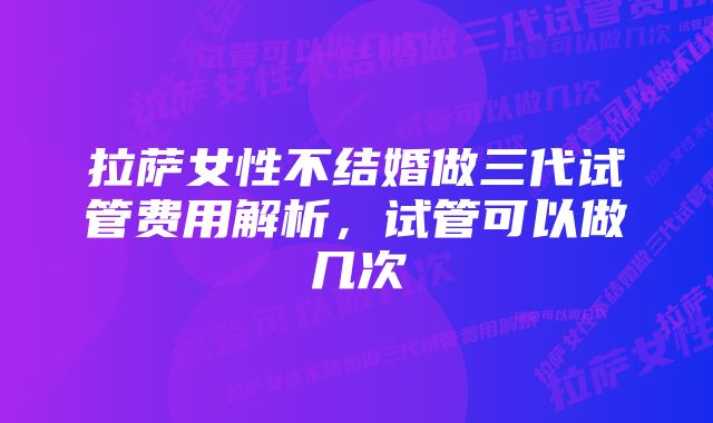 拉萨女性不结婚做三代试管费用解析，试管可以做几次