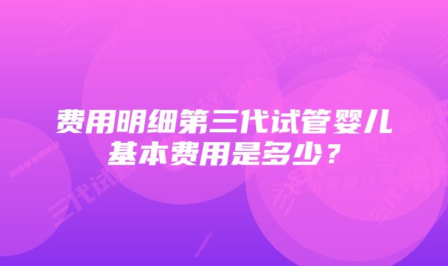 费用明细第三代试管婴儿基本费用是多少？