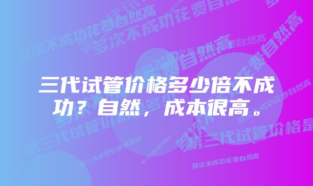 三代试管价格多少倍不成功？自然，成本很高。