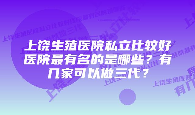 上饶生殖医院私立比较好医院最有名的是哪些？有几家可以做三代？