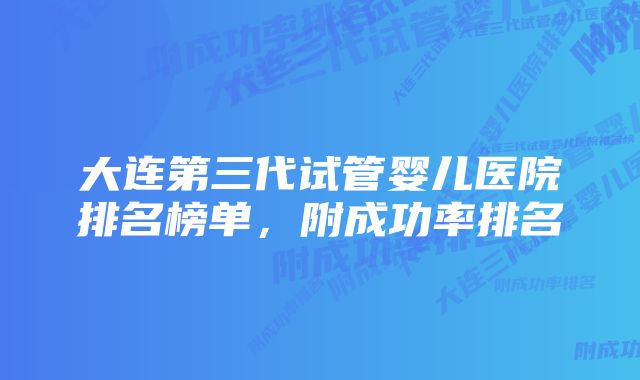 大连第三代试管婴儿医院排名榜单，附成功率排名