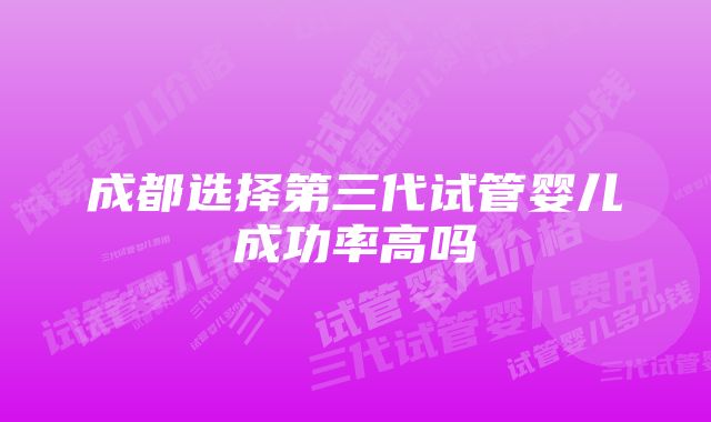 成都选择第三代试管婴儿成功率高吗