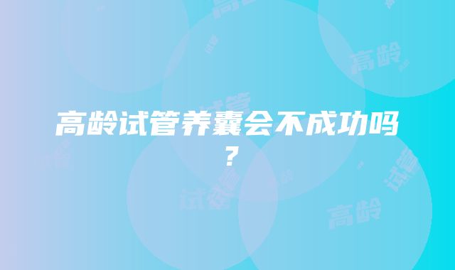 高龄试管养囊会不成功吗？