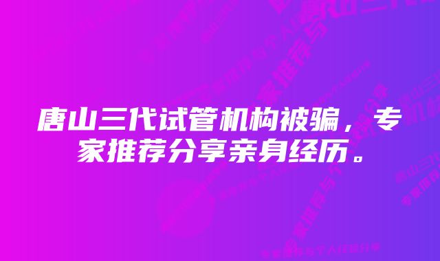 唐山三代试管机构被骗，专家推荐分享亲身经历。