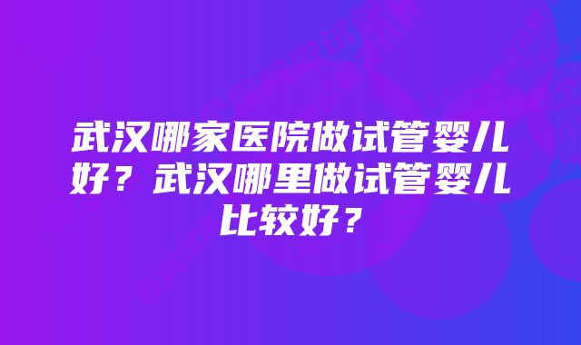 武汉哪家医院做试管婴儿好？武汉哪里做试管婴儿比较好？