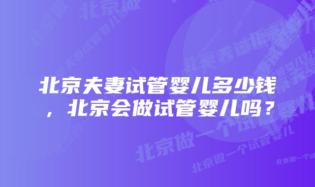 北京夫妻试管婴儿多少钱，北京会做试管婴儿吗？