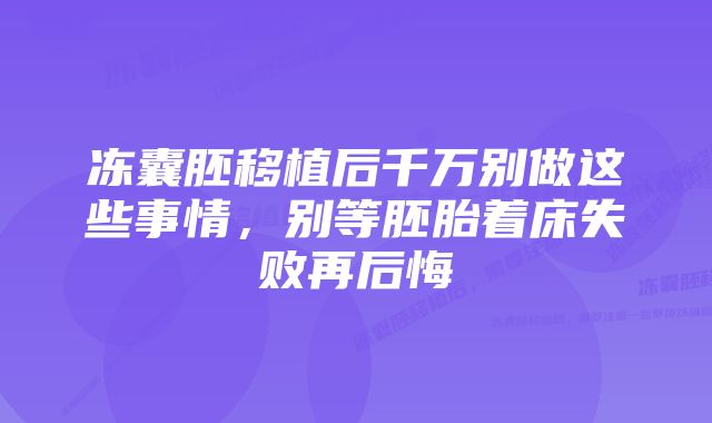 冻囊胚移植后千万别做这些事情，别等胚胎着床失败再后悔