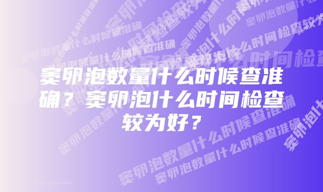 窦卵泡数量什么时候查准确？窦卵泡什么时间检查较为好？