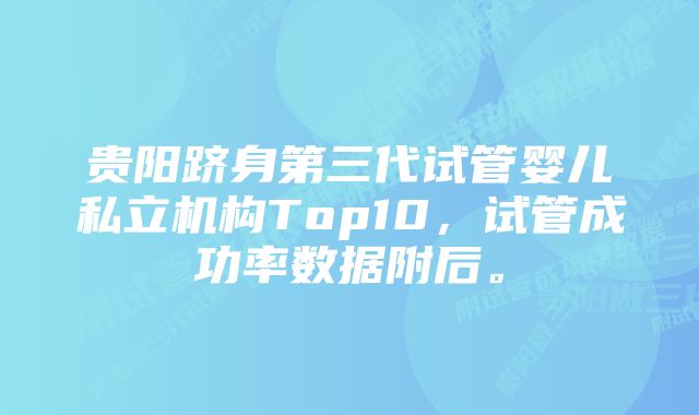 贵阳跻身第三代试管婴儿私立机构Top10，试管成功率数据附后。