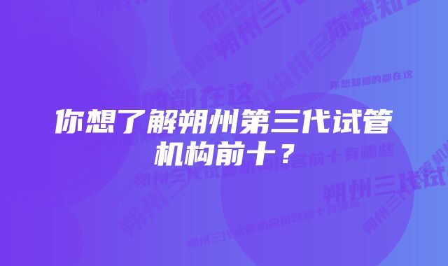 你想了解朔州第三代试管机构前十？