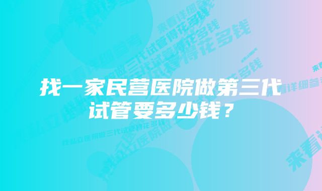 找一家民营医院做第三代试管要多少钱？