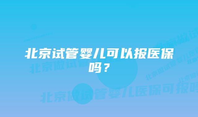 北京试管婴儿可以报医保吗？