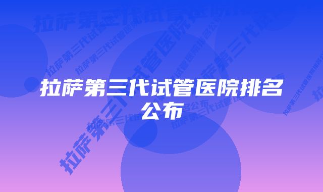 拉萨第三代试管医院排名公布