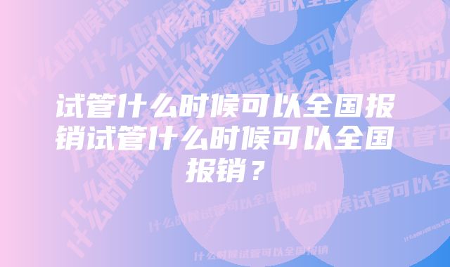 试管什么时候可以全国报销试管什么时候可以全国报销？