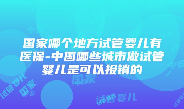 国家哪个地方试管婴儿有医保-中国哪些城市做试管婴儿是可以报销的