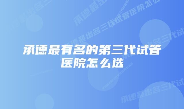 承德最有名的第三代试管医院怎么选