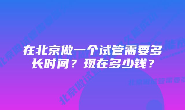 在北京做一个试管需要多长时间？现在多少钱？