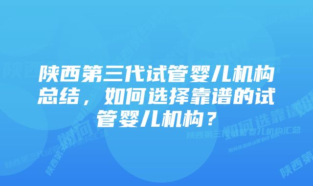 陕西第三代试管婴儿机构总结，如何选择靠谱的试管婴儿机构？