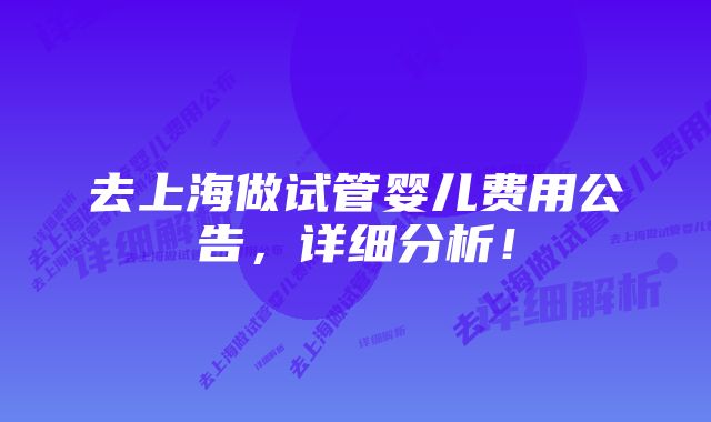 去上海做试管婴儿费用公告，详细分析！