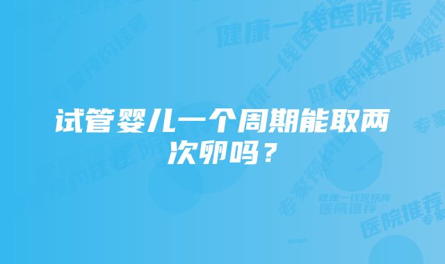 试管婴儿一个周期能取两次卵吗？