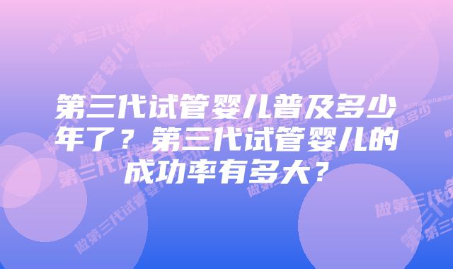 第三代试管婴儿普及多少年了？第三代试管婴儿的成功率有多大？