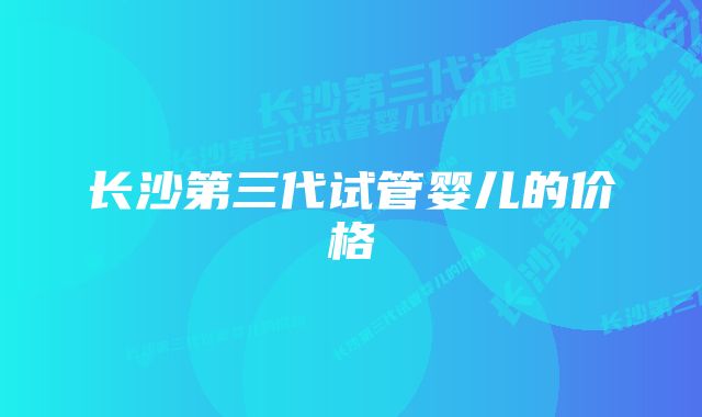 长沙第三代试管婴儿的价格