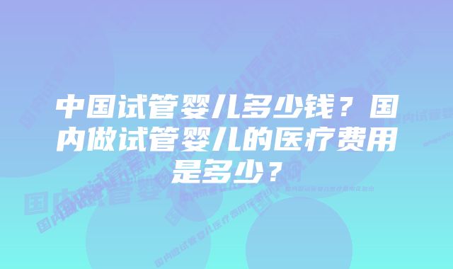 中国试管婴儿多少钱？国内做试管婴儿的医疗费用是多少？