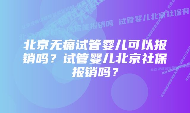 北京无痛试管婴儿可以报销吗？试管婴儿北京社保报销吗？