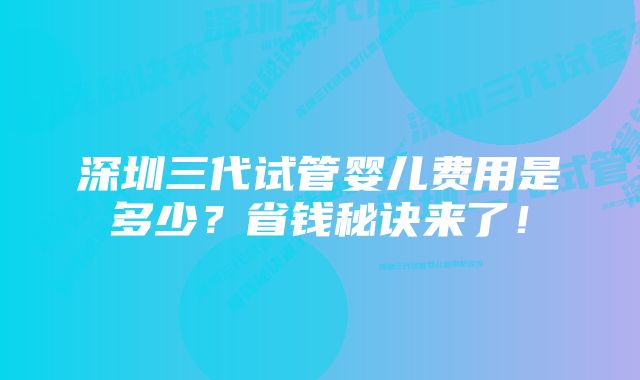 深圳三代试管婴儿费用是多少？省钱秘诀来了！