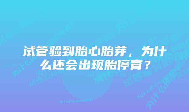 试管验到胎心胎芽，为什么还会出现胎停育？