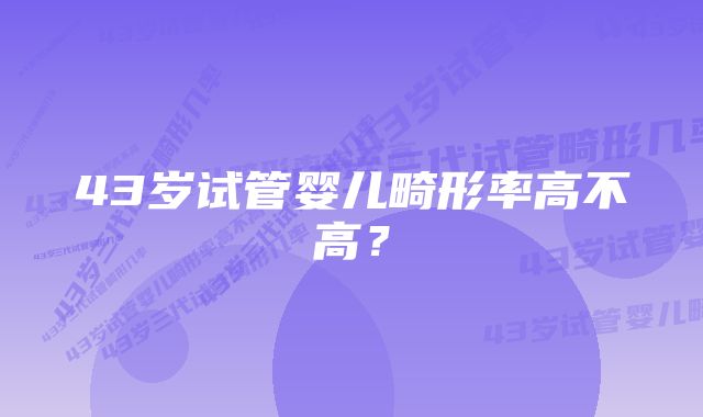 43岁试管婴儿畸形率高不高？