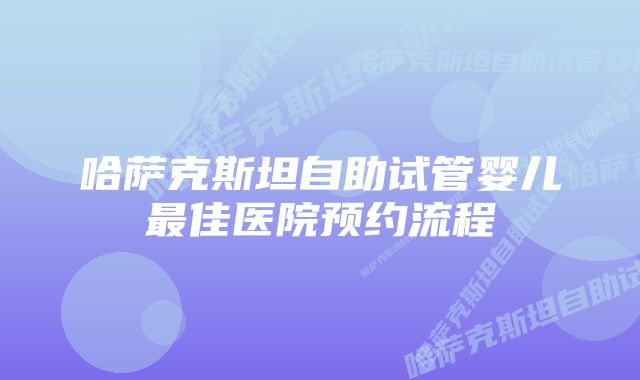 哈萨克斯坦自助试管婴儿最佳医院预约流程