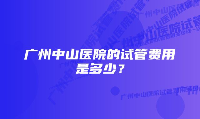 广州中山医院的试管费用是多少？