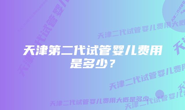 天津第二代试管婴儿费用是多少？