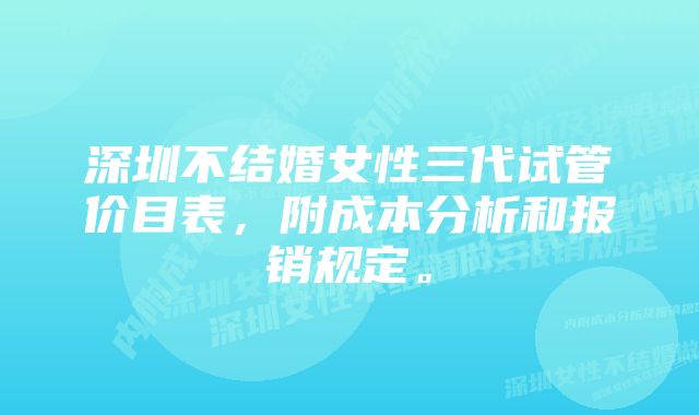 深圳不结婚女性三代试管价目表，附成本分析和报销规定。