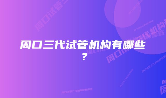 周口三代试管机构有哪些？