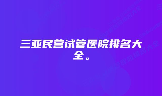 三亚民营试管医院排名大全。