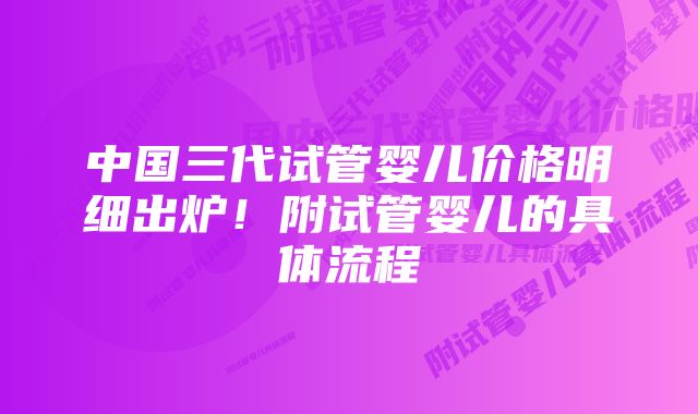 中国三代试管婴儿价格明细出炉！附试管婴儿的具体流程