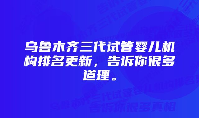 乌鲁木齐三代试管婴儿机构排名更新，告诉你很多道理。