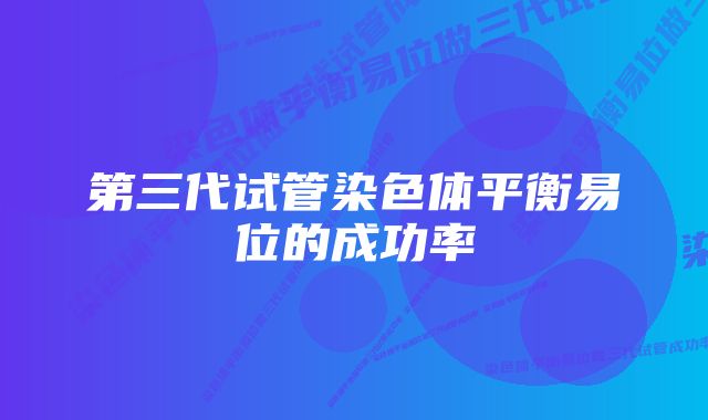 第三代试管染色体平衡易位的成功率