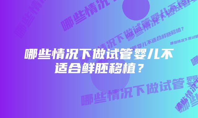 哪些情况下做试管婴儿不适合鲜胚移植？