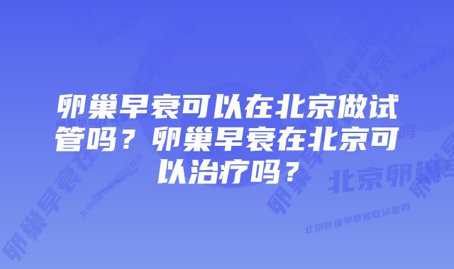 卵巢早衰可以在北京做试管吗？卵巢早衰在北京可以治疗吗？