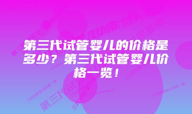 第三代试管婴儿的价格是多少？第三代试管婴儿价格一览！