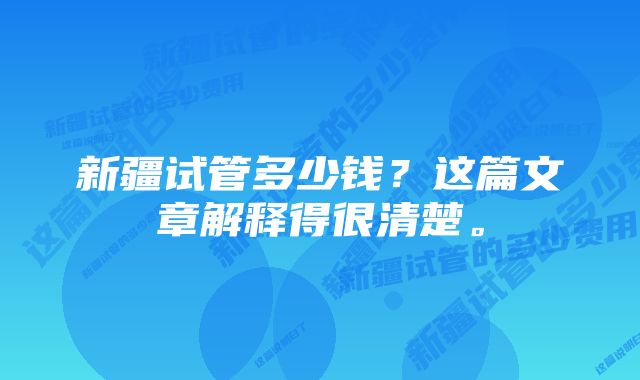 新疆试管多少钱？这篇文章解释得很清楚。