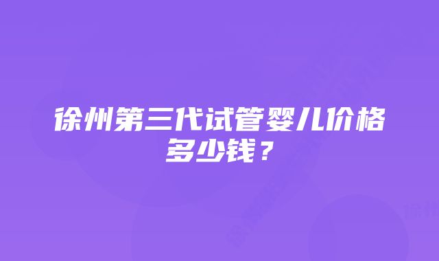 徐州第三代试管婴儿价格多少钱？